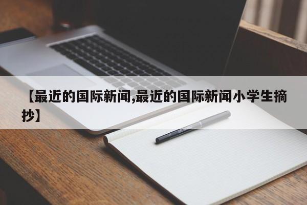 【最近的国际新闻,最近的国际新闻小学生摘抄】