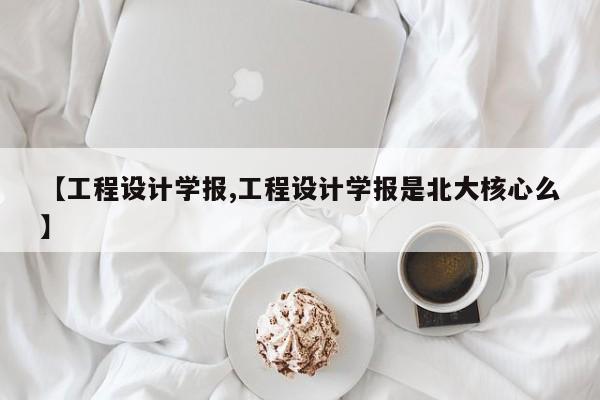 【工程设计学报,工程设计学报是北大核心么】