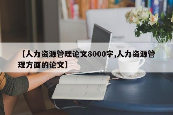 【人力资源管理论文8000字,人力资源管理方面的论文】