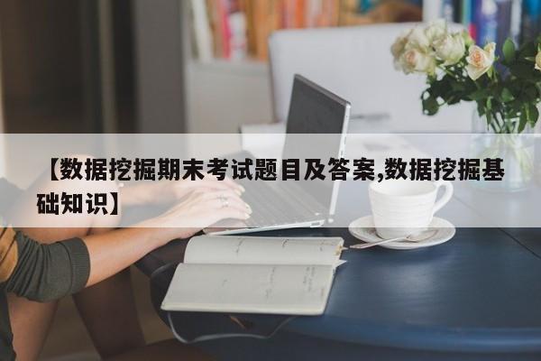 【数据挖掘期末考试题目及答案,数据挖掘基础知识】