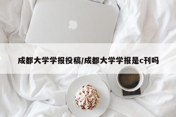 成都大学学报投稿/成都大学学报是c刊吗