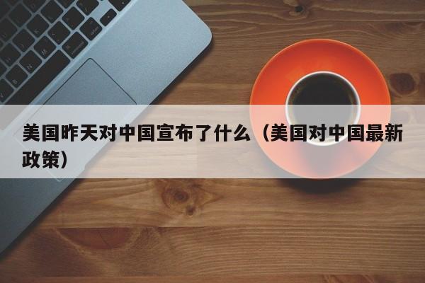 美国昨天对中国宣布了什么(美国对中国最新政策)