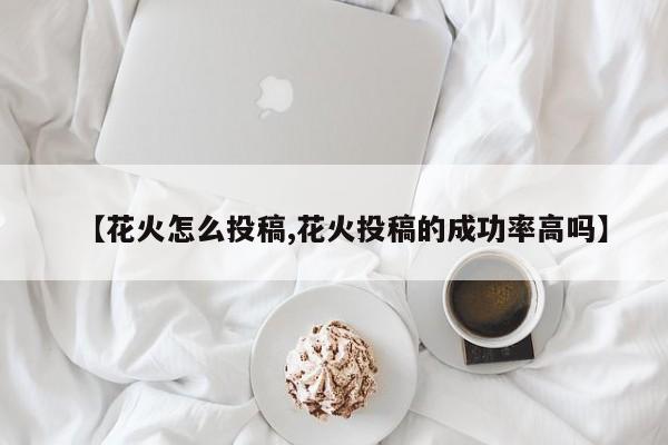 【花火怎么投稿,花火投稿的成功率高吗】