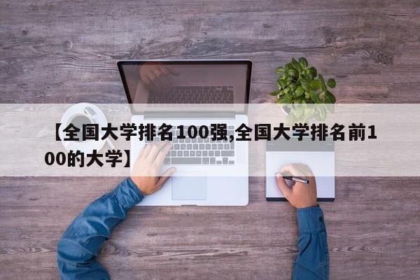 【全国大学排名100强,全国大学排名前100的大学】