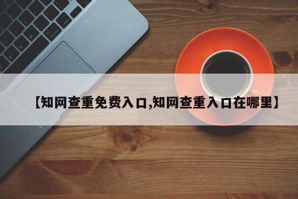 【知网查重免费入口,知网查重入口在哪里】