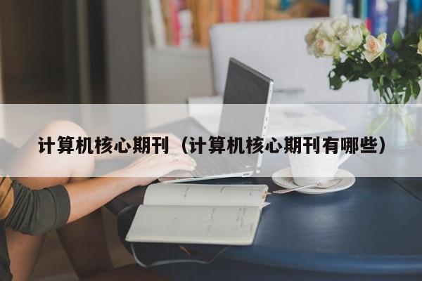 计算机核心期刊(计算机核心期刊有哪些)