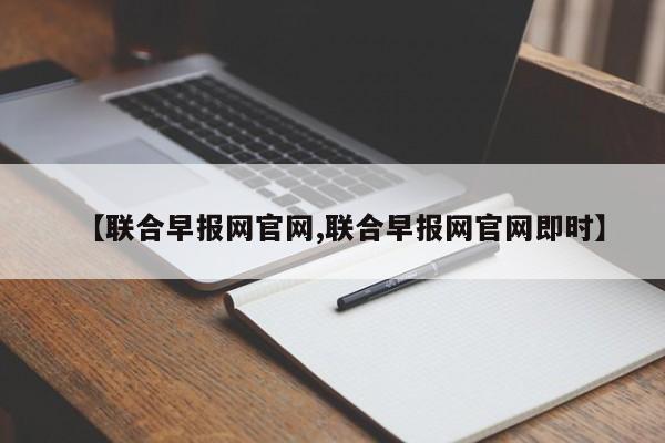【联合早报网官网,联合早报网官网即时】