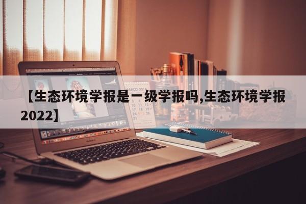 【生态环境学报是一级学报吗,生态环境学报2022】