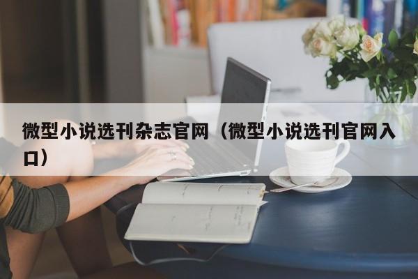 微型小说选刊杂志官网(微型小说选刊官网入口)