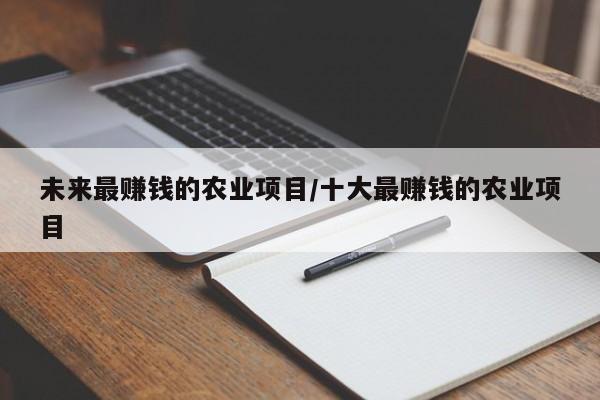 未来最赚钱的农业项目/十大最赚钱的农业项目