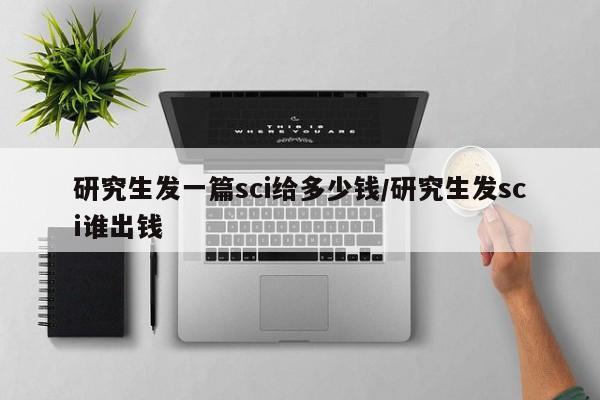 研究生发一篇sci给多少钱/研究生发sci谁出钱