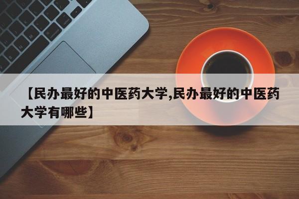 【民办最好的中医药大学,民办最好的中医药大学有哪些】