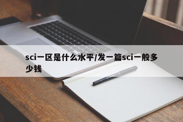 sci一区是什么水平/发一篇sci一般多少钱