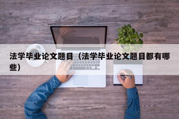 法学毕业论文题目(法学毕业论文题目都有哪些)