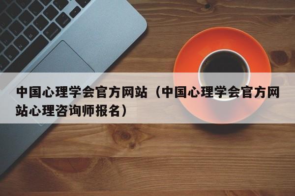 中国心理学会官方网站(中国心理学会官方网站心理咨询师报名)