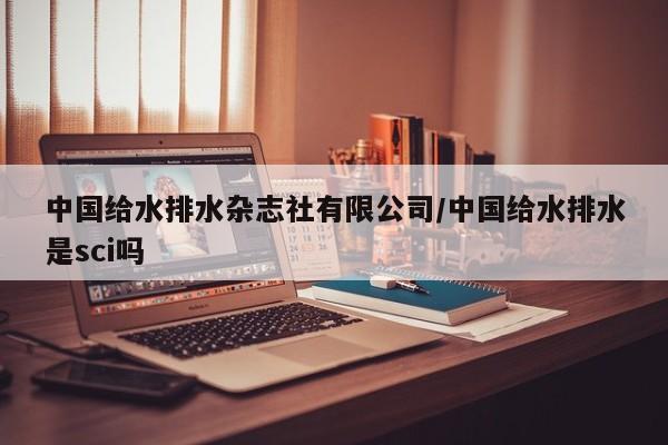 中国给水排水杂志社有限公司/中国给水排水是sci吗