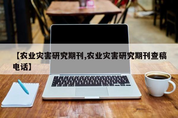 【农业灾害研究期刊,农业灾害研究期刊查稿电话】