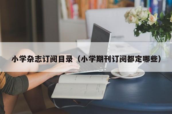小学杂志订阅目录(小学期刊订阅都定哪些)