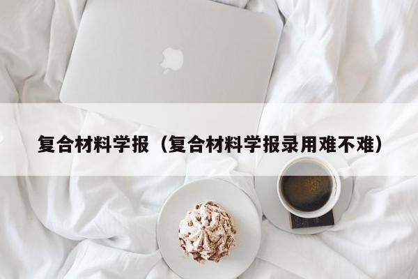 复合材料学报(复合材料学报录用难不难)