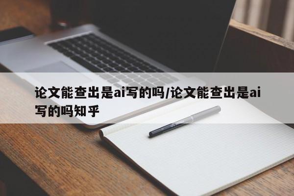 论文能查出是ai写的吗/论文能查出是ai写的吗知乎