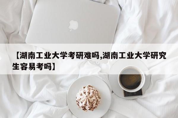 【湖南工业大学考研难吗,湖南工业大学研究生容易考吗】