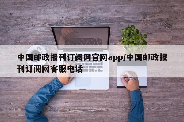 中国邮政报刊订阅网官网app/中国邮政报刊订阅网客服电话