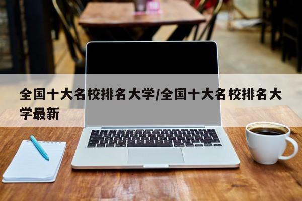 全国十大名校排名大学/全国十大名校排名大学最新