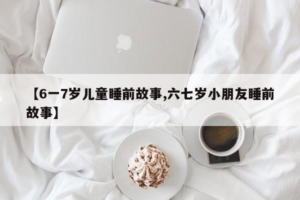 【6一7岁儿童睡前故事,六七岁小朋友睡前故事】