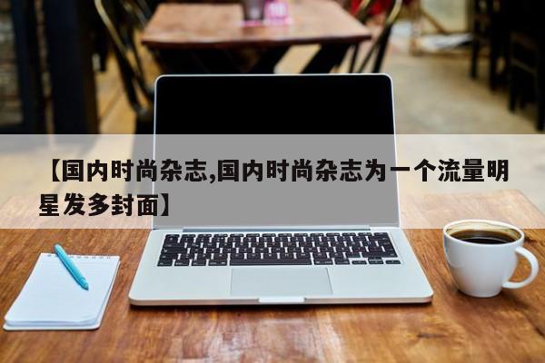 【国内时尚杂志,国内时尚杂志为一个流量明星发多封面】