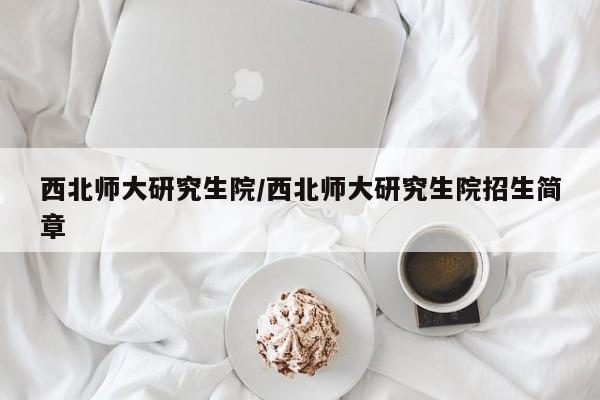 西北师大研究生院/西北师大研究生院招生简章
