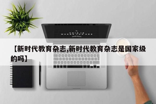 【新时代教育杂志,新时代教育杂志是国家级的吗】
