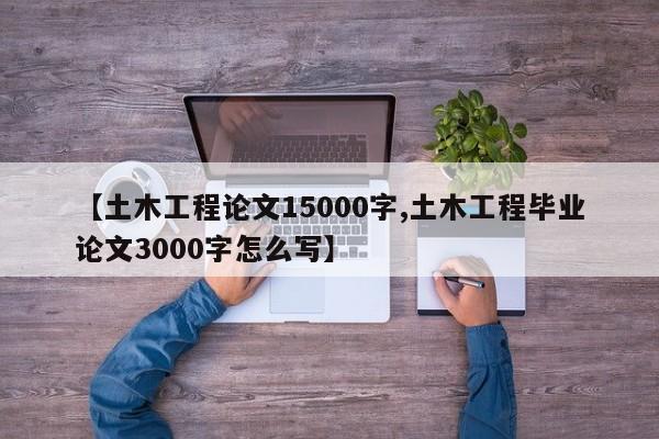 【土木工程论文15000字,土木工程毕业论文3000字怎么写】