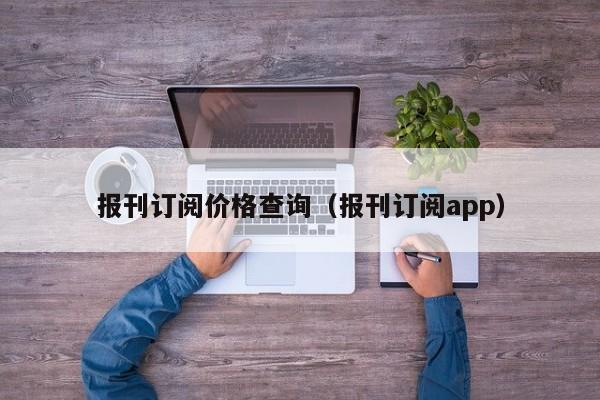 报刊订阅价格查询(报刊订阅app)