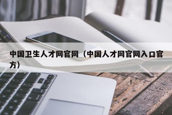 中国卫生人才网官网(中国人才网官网入口官方)