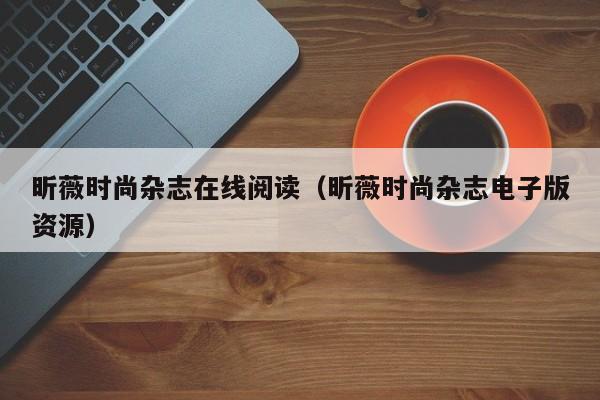 昕薇时尚杂志在线阅读(昕薇时尚杂志电子版资源)