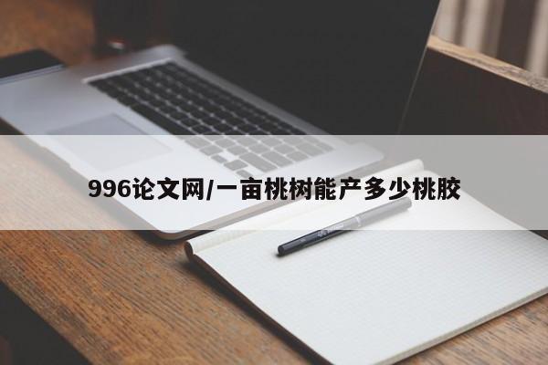 996论文网/一亩桃树能产多少桃胶