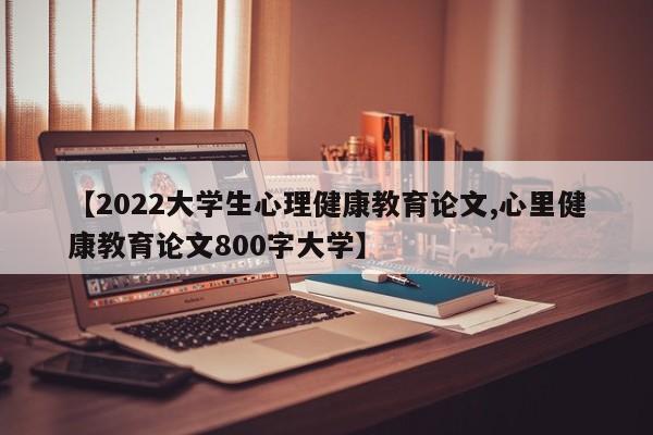 【2022大学生心理健康教育论文,心里健康教育论文800字大学】