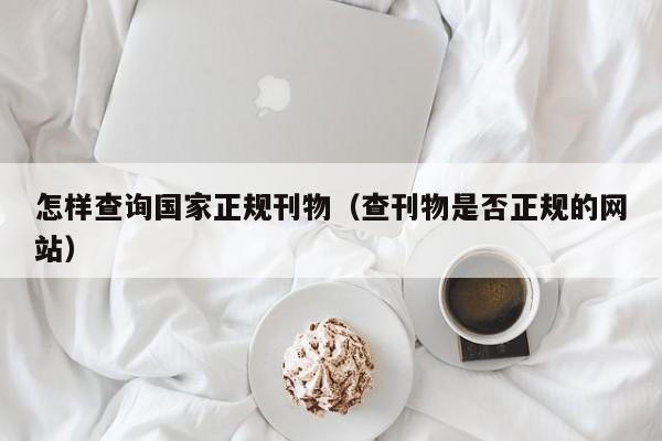 怎样查询国家正规刊物(查刊物是否正规的网站)