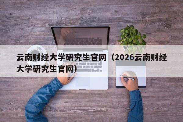 云南财经大学研究生官网(2026云南财经大学研究生官网)