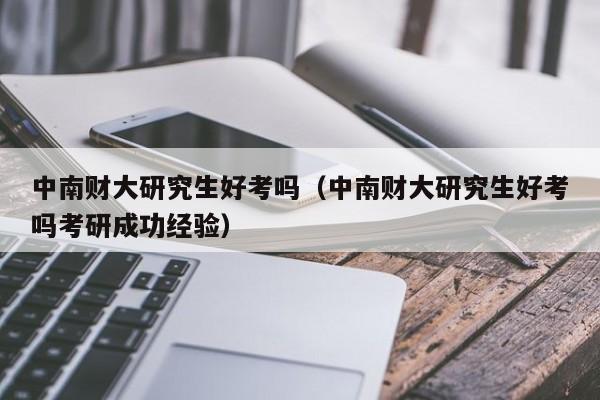 中南财大研究生好考吗(中南财大研究生好考吗考研成功经验)