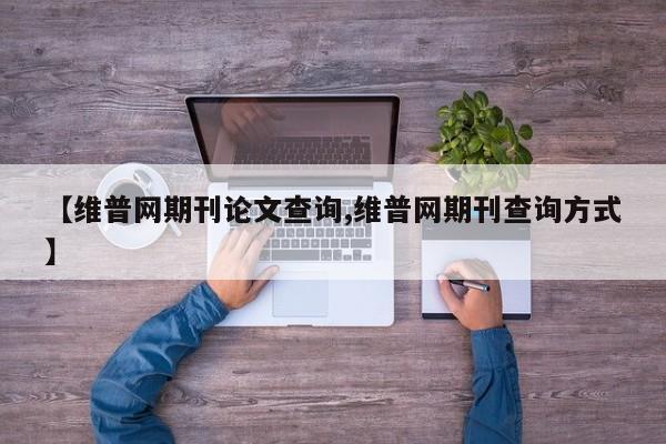 【维普网期刊论文查询,维普网期刊查询方式】