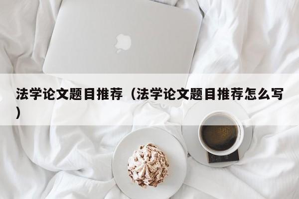法学论文题目推荐(法学论文题目推荐怎么写)