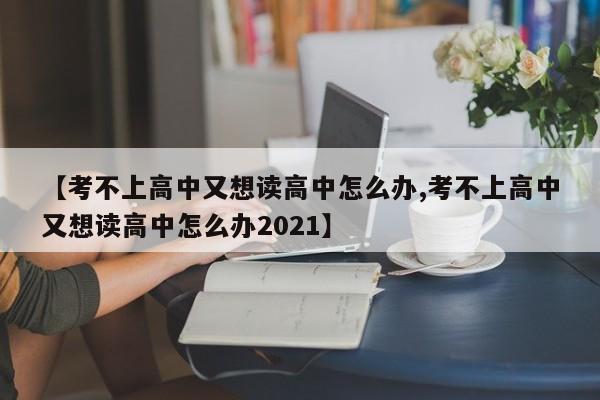 【考不上高中又想读高中怎么办,考不上高中又想读高中怎么办2021】
