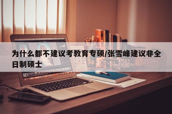 为什么都不建议考教育专硕/张雪峰建议非全日制硕士