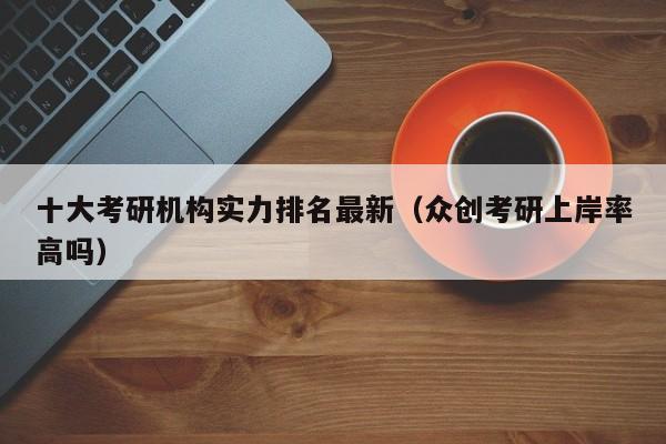 十大考研机构实力排名最新(众创考研上岸率高吗)