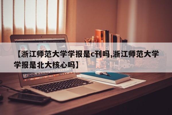 【浙江师范大学学报是c刊吗,浙江师范大学学报是北大核心吗】