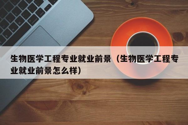 生物医学工程专业就业前景(生物医学工程专业就业前景怎么样)