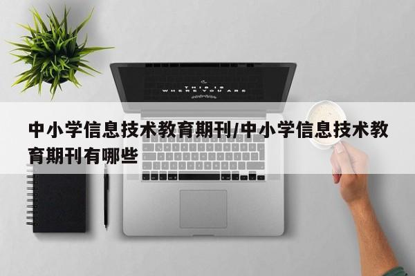 中小学信息技术教育期刊/中小学信息技术教育期刊有哪些