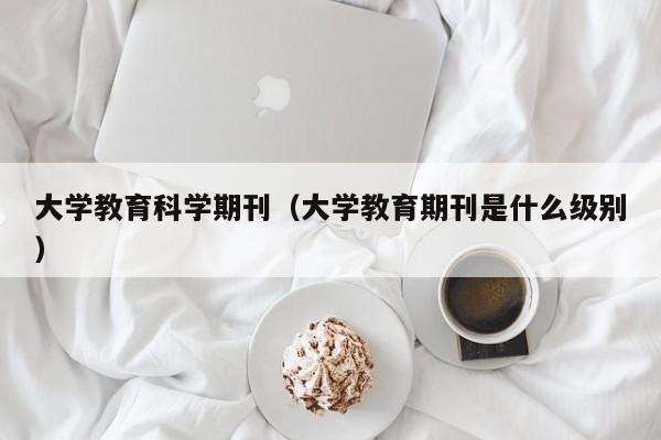 大学教育科学期刊(大学教育期刊是什么级别)