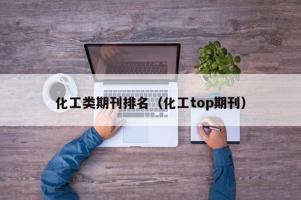 化工类期刊排名(化工top期刊)